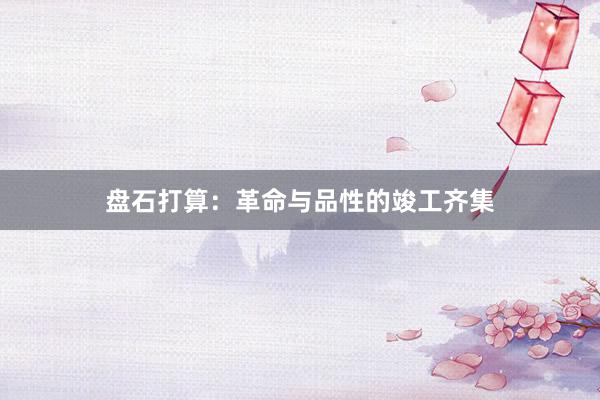 盘石打算：革命与品性的竣工齐集